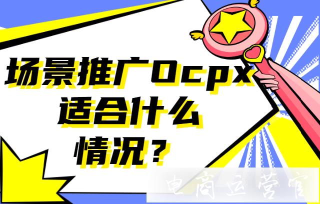 什么情況下適合使用ocpx?新老商家如何進(jìn)行Ocpx設(shè)置?